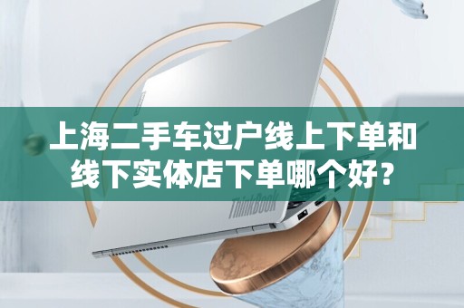 上海二手车过户线上下单和线下实体店下单哪个好？
