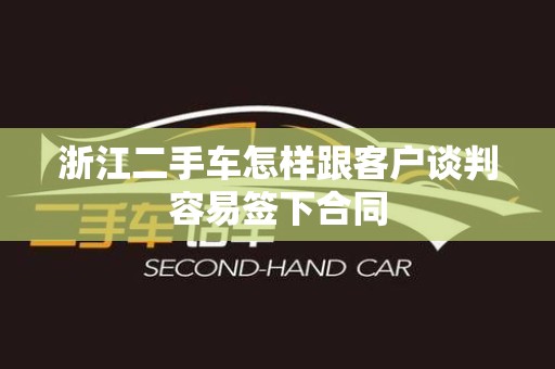 浙江二手车怎样跟客户谈判容易签下合同