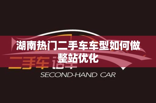 湖南热门二手车车型如何做整站优化