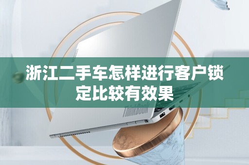 浙江二手车怎样进行客户锁定比较有效果