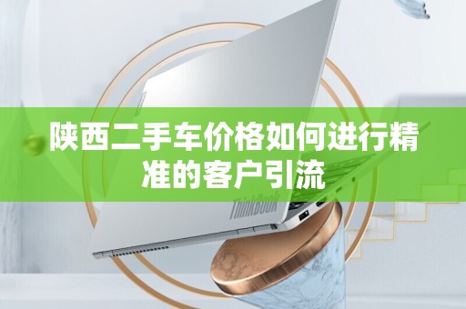 陕西二手车价格如何进行精准的客户引流