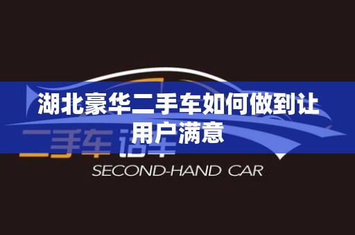 湖北豪华二手车如何做到让用户满意