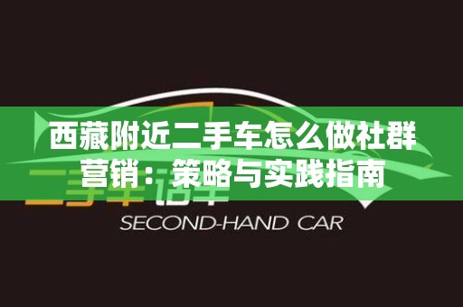 西藏附近二手车怎么做社群营销：策略与实践指南