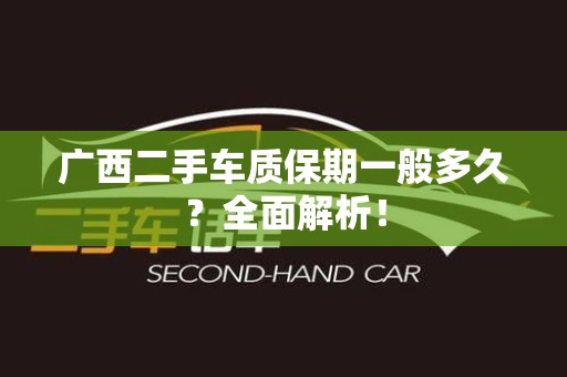 广西二手车质保期一般多久？全面解析！