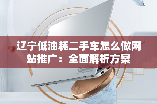 辽宁低油耗二手车怎么做网站推广：全面解析方案