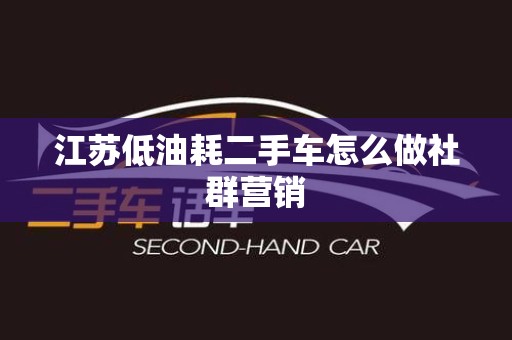 江苏低油耗二手车怎么做社群营销