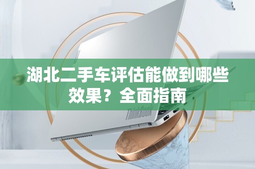 湖北二手车评估能做到哪些效果？全面指南