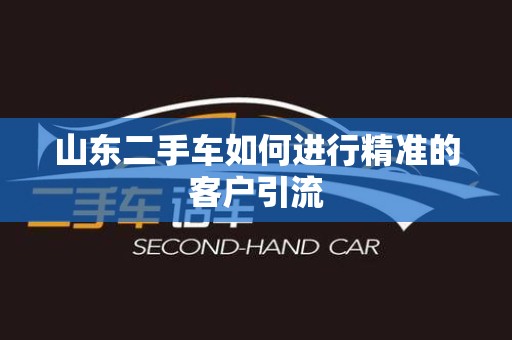 山东二手车如何进行精准的客户引流
