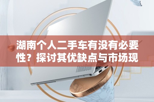 湖南个人二手车有没有必要性？探讨其优缺点与市场现状