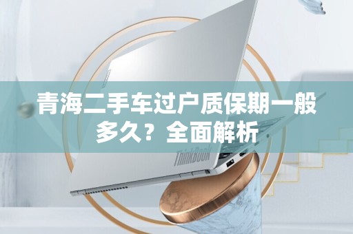 青海二手车过户质保期一般多久？全面解析