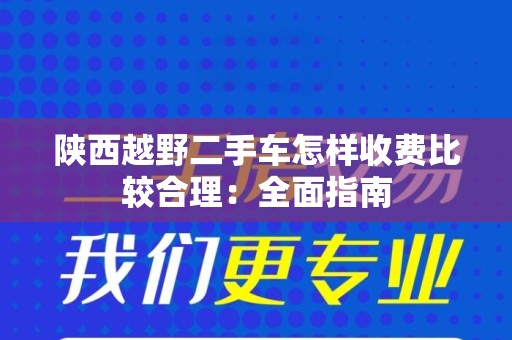 陕西越野二手车怎样收费比较合理：全面指南