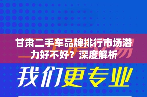 甘肃二手车品牌排行市场潜力好不好？深度解析