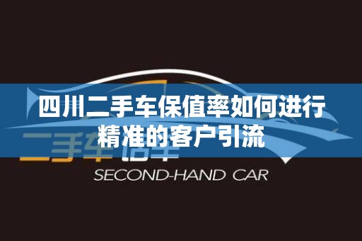 四川二手车保值率如何进行精准的客户引流