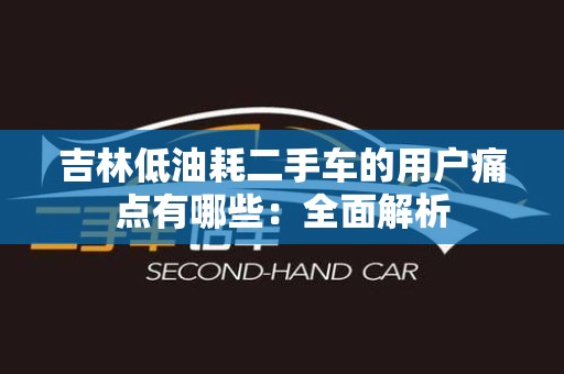 吉林低油耗二手车的用户痛点有哪些：全面解析