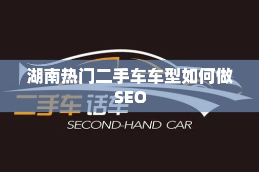 湖南热门二手车车型如何做SEO