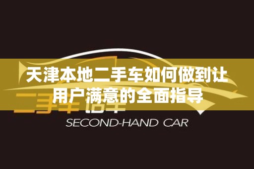 天津本地二手车如何做到让用户满意的全面指导