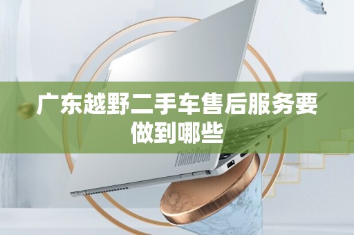 广东越野二手车售后服务要做到哪些