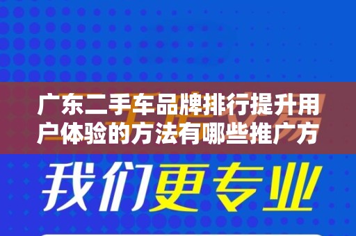 广东二手车品牌排行提升用户体验的方法有哪些推广方式有哪些