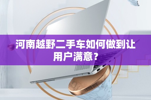 河南越野二手车如何做到让用户满意？