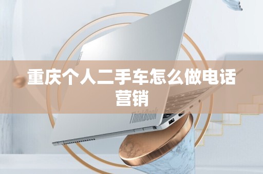重庆个人二手车怎么做电话营销