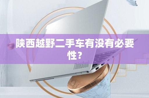 陕西越野二手车有没有必要性？