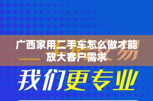 广西家用二手车怎么做才能放大客户需求