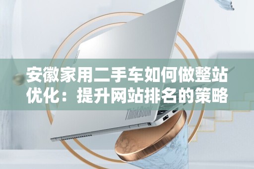 安徽家用二手车如何做整站优化：提升网站排名的策略和技巧