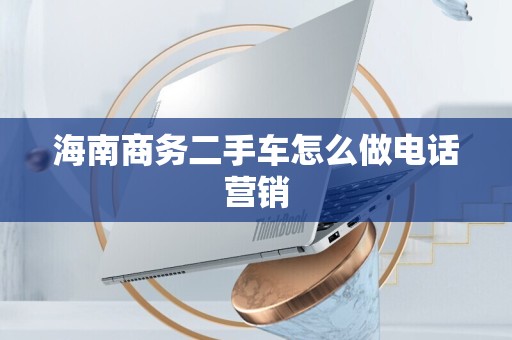 海南商务二手车怎么做电话营销