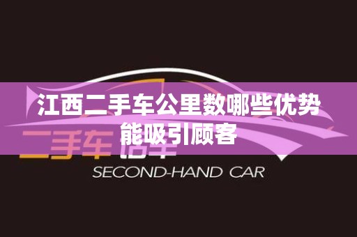江西二手车公里数哪些优势能吸引顾客
