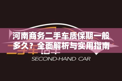 河南商务二手车质保期一般多久？全面解析与实用指南