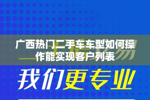广西热门二手车车型如何操作能实现客户列表