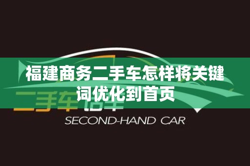 福建商务二手车怎样将关键词优化到首页