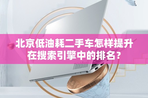 北京低油耗二手车怎样提升在搜索引擎中的排名？