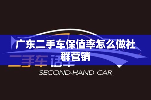 广东二手车保值率怎么做社群营销