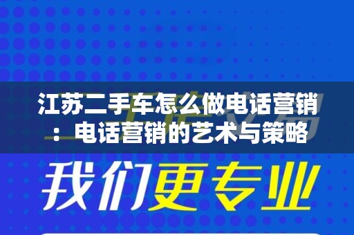 江苏二手车怎么做电话营销：电话营销的艺术与策略