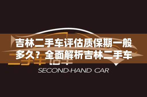 吉林二手车评估质保期一般多久？全面解析吉林二手车保障政策