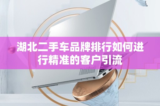 湖北二手车品牌排行如何进行精准的客户引流