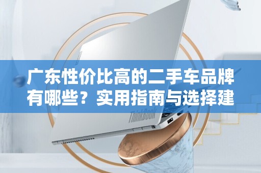 广东性价比高的二手车品牌有哪些？实用指南与选择建议