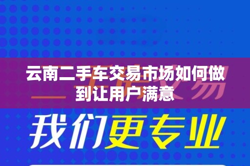 云南二手车交易市场如何做到让用户满意