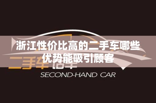 浙江性价比高的二手车哪些优势能吸引顾客