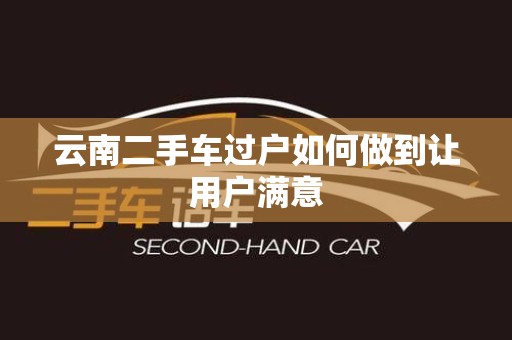 云南二手车过户如何做到让用户满意