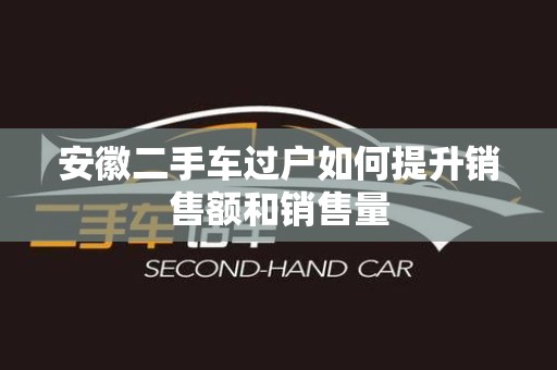 安徽二手车过户如何提升销售额和销售量