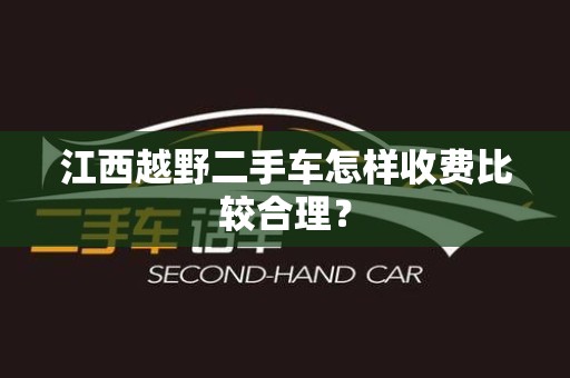 江西越野二手车怎样收费比较合理？