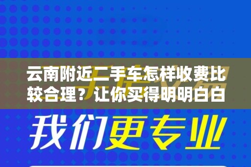 云南附近二手车怎样收费比较合理？让你买得明明白白！