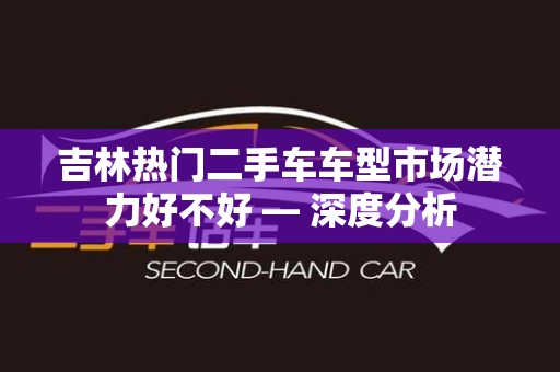 吉林热门二手车车型市场潜力好不好 — 深度分析