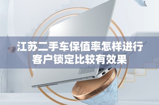 江苏二手车保值率怎样进行客户锁定比较有效果