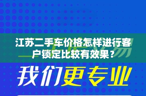 江苏二手车价格怎样进行客户锁定比较有效果？