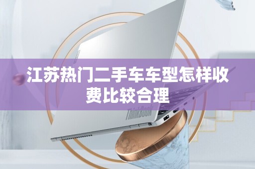 江苏热门二手车车型怎样收费比较合理