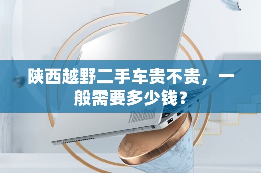 陕西越野二手车贵不贵，一般需要多少钱？