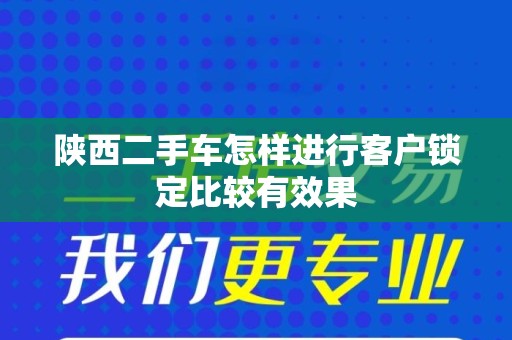 陕西二手车怎样进行客户锁定比较有效果